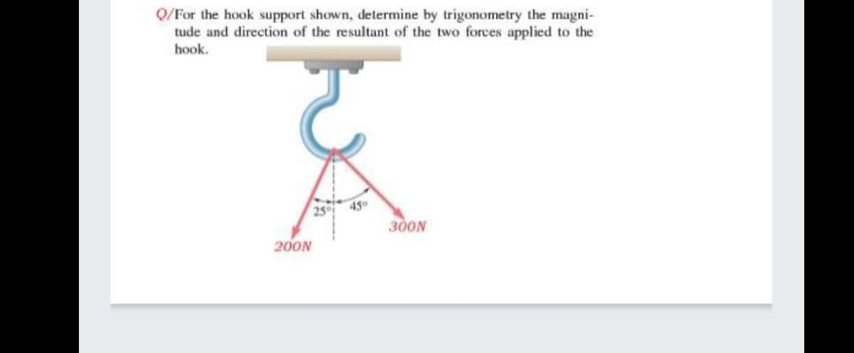 Q/For the hook support shown, determine by trigonometry the magni-
tude and direction of the resultant of the two forces applied to the
hook.
45
300N
200N
