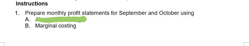 Instructions
1. Prepare monthly profit statements for September and October using
A.
B. Marginal costing
