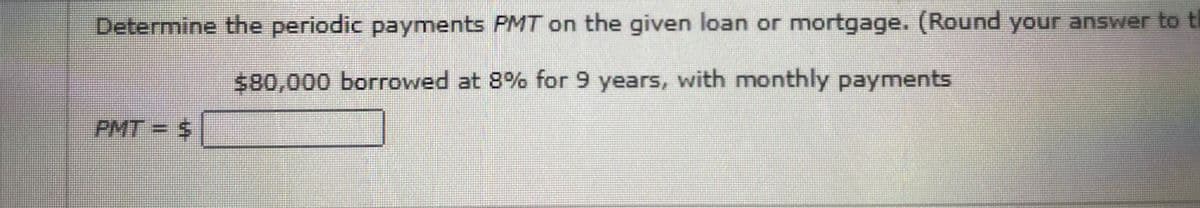 Determine the periodic payments PMT on the given loan or mortgage. (Round your answer to t
%2480,000 borrowed at 8% for 9 years, with monthly payments
PMT $
