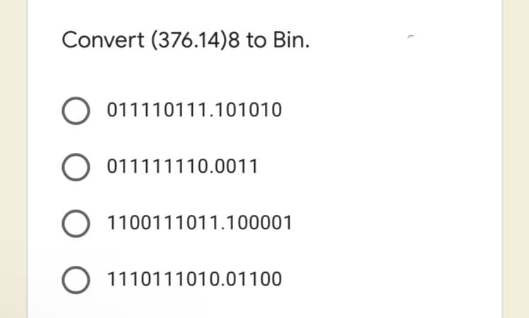 Convert (376.14)8 to Bin.
011110111.101010
011111110.0011
O 1100111011.100001
O 1110111010.01100
