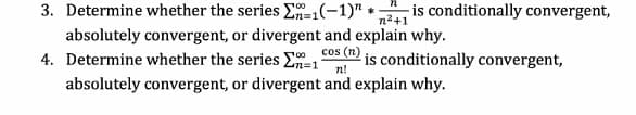 - is conditionally convergent,
n2+1
3. Determine whether the series E-1(-1)" *-
absolutely convergent, or divergent and explain why.
4. Determine whether the series En=1
cos (n)
is conditionally convergent,
n!
absolutely convergent, or divergent and explain why.
