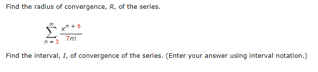 Find the radius of convergence, R, of the series.
xn + 6
7n!
n = 3
Find the interval, I, of convergence of the series. (Enter your answer using interval notation.)
