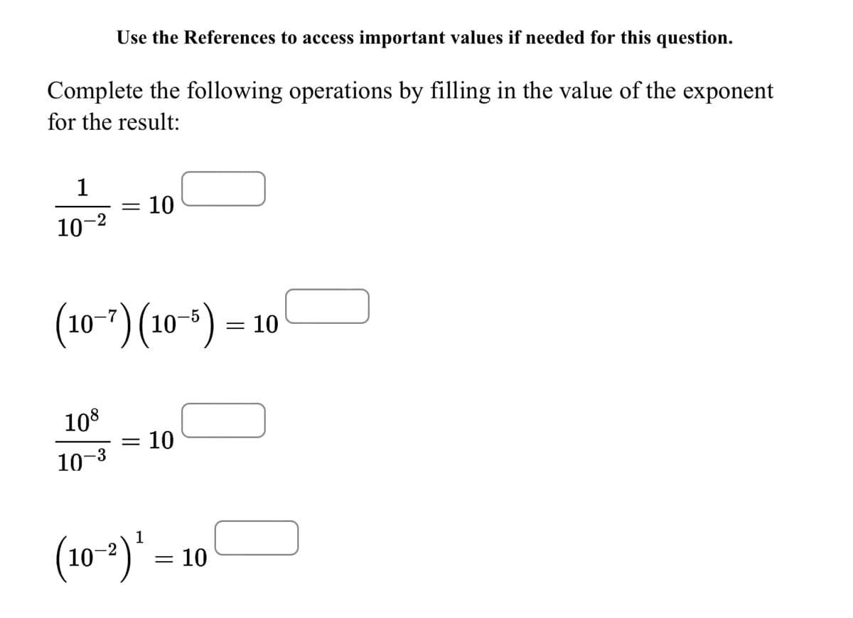 Use the References to access important values if needed for this question.
Complete the following operations by filling in the value of the exponent
for the result:
1
10
10-2
(10-7) (10-) = 10
108
10
10-3
(10-*)* =
= 10
