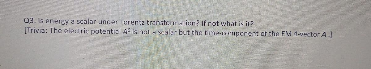 Q3. Is energy a scalar under Lorentz transformation? If not what is it?
[Trivia: The electric potential Aº is not a scalar but the time-component of the EM 4-vector A.]
