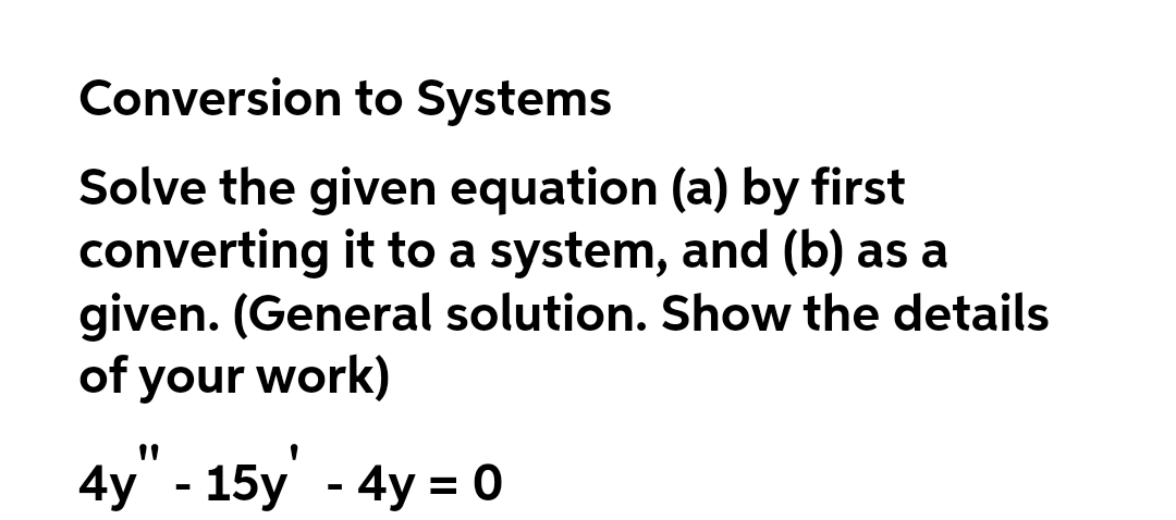 Conversion to Systems
Solve the given equation (a) by first
converting it to a system, and (b) as a
given. (General solution. Show the details
of your work)
4y" - 15y' - 4y = 0
