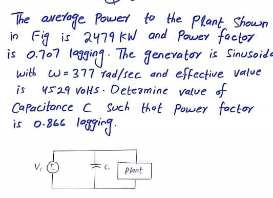 The average Powet to the Plant Shown
in Fig is 2479 kW and Powey factor
is 0.707 legging9. The genevator is Sinusoide
with w= 377 tad/sec and effective value
4529 Volts. Deteamine valve of
Such that Power factor
legging.
is
Capacitance C
is o-866
V, E
Plant
