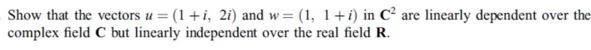Show that the vectors u = (1+i, 2i) and w= (1, 1+i) in C² are linearly dependent over the
complex field C but linearly independent over the real field R.
