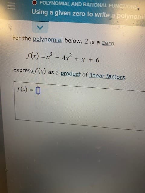 O POLYNOMIAL AND RATIONAL FUNCTIONS
Using a given zero to write a polynomi
For the polynomial below, 2 is a zero.
f(x) =x - 4x + x + 6
Express f(x) as a product of linear factors.
f(x) = 0
%3D
