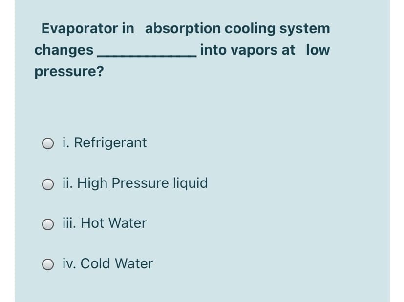 Evaporator in absorption cooling system
changes
into vapors at low
pressure?
O i. Refrigerant
O ii. High Pressure liquid
O ii. Hot Water
O iv. Cold Water
