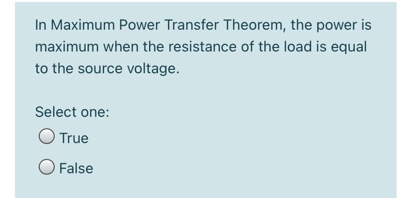 In Maximum Power Transfer Theorem, the power is
maximum when the resistance of the load is equal
to the source voltage.
Select one:
O True
O False
