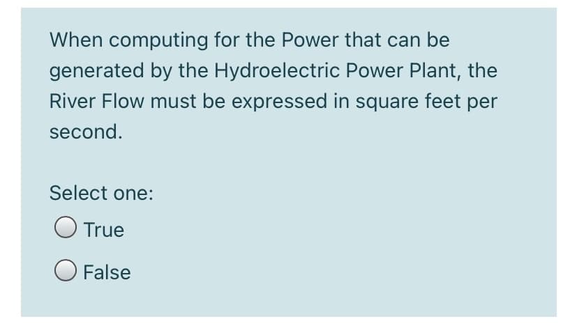 When computing for the Power that can be
generated by the Hydroelectric Power Plant, the
River Flow must be expressed in square feet per
second.
Select one:
O True
O False
