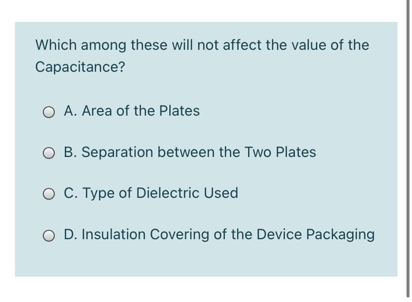 Which among these will not affect the value of the
Сараcitance?
A. Area of the Plates
O B. Separation between the Two Plates
C. Type of Dielectric Used
O D. Insulation Covering of the Device Packaging
