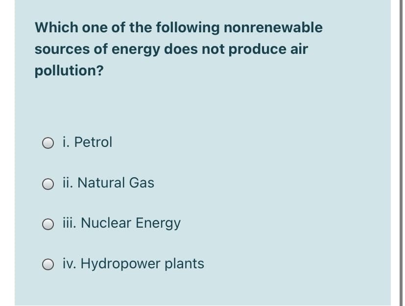 Which one of the following nonrenewable
sources of energy does not produce air
pollution?
O i. Petrol
O ii. Natural Gas
iii. Nuclear Energy
iv. Hydropower plants
