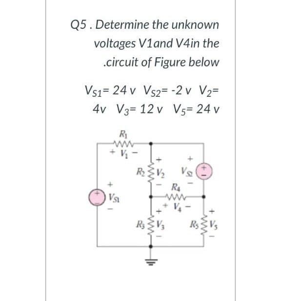 Q5. Determine the unknown
voltages V1and V4in the
.circuit of Figure below
Vs1= 24 v Vs2= -2 v V2=
4v V3= 12 v V5= 24 v
R1
ww
+ V -
R4
+ V -
RsVs
