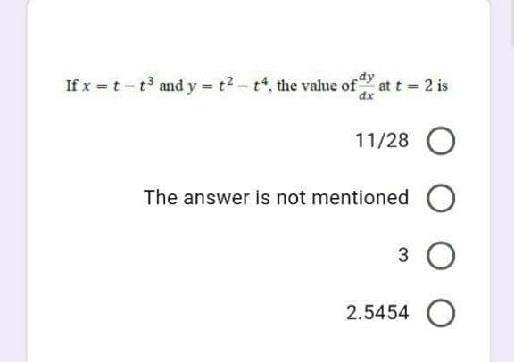 dy
If x =t-t and y = t2 - t*, the value of at t = 2 is
dx
11/28
The answer is not mentioned
3
2.5454
