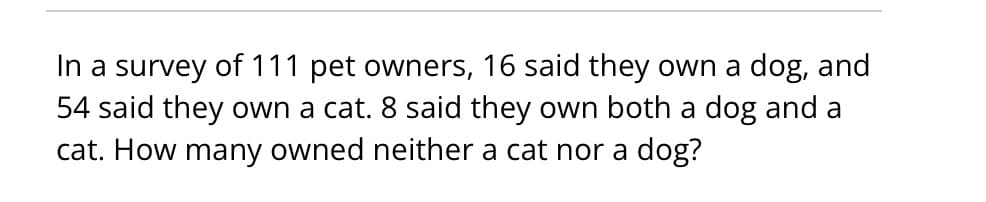 In a survey of 111 pet owners, 16 said they own a dog, and
54 said they own a cat. 8 said they own both a dog and a
cat. How many owned neither a cat nor a dog?