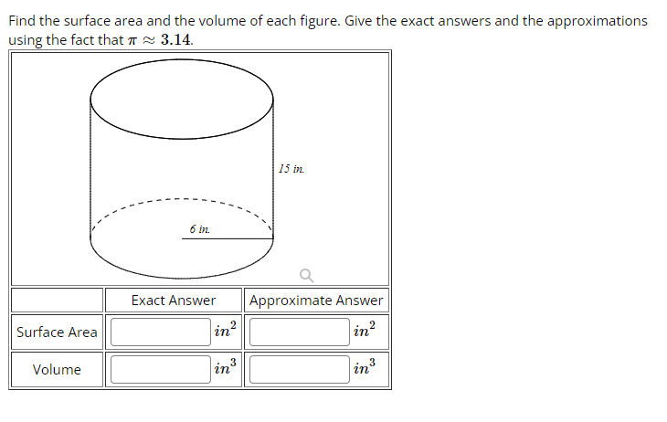 Find the surface area and the volume of each figure. Give the exact answers and the approximations
using the fact that ≈ 3.14.
Surface Area
Volume
6 in.
Exact Answer
in²
15 in
Approximate Answer
in²
in ³
3