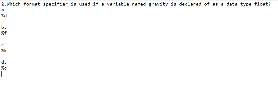 2. Which format specifier is used if a variable named gravity is declared of as a data type float?
a.
%d
b.
%f
C.
%k
d.
__
%c
1