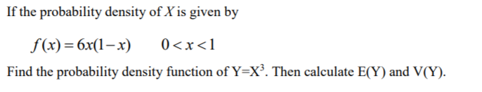 If the probability density of X is given by
f(x)=6x(1–x)
0<x<1
Find the probability density function of Y=X³. Then calculate E(Y) and V(Y).
