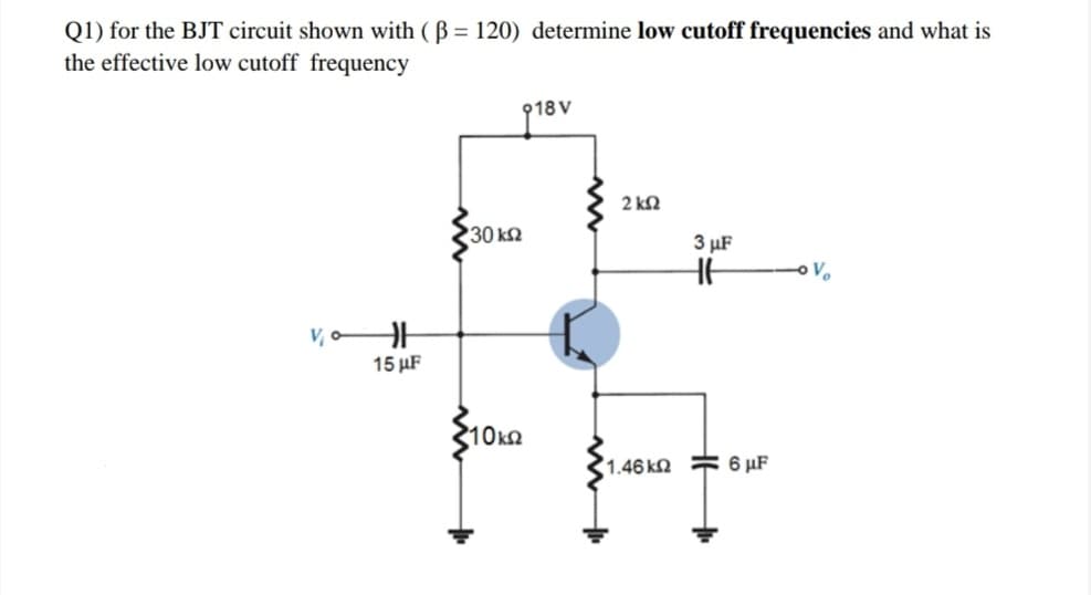 Q1) for the BJT circuit shown with (B = 120) determine low cutoff frequencies and what is
the effective low cutoff frequency
18 V
2 kN
30 k2
3 µF
15 µF
10ka
1.46 k2
6 µF
