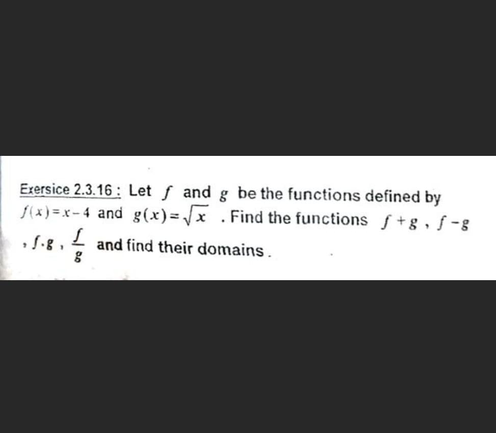 Exersice 2.3.16 : Let f and g be the functions defined by
f(x) = x - 4 and g(x)= x .Find the functions f + g , ƒ -8
and find their domains.
