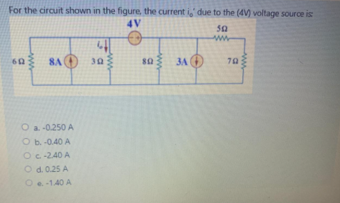 For the circuit shown in the figure, the current i,' due to the (4V) voltage source is:
4V
ww
8A O
80
3A
70
O a. -0.250 A
O b. -0.40 A
Oc -2.40 A
O d. 0.25 A
O e. -1.40 A
ww
