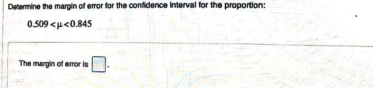 Determine the margin of error for the confidence interval for the proportion:
0.509 <μ<0.845
The margin of error is