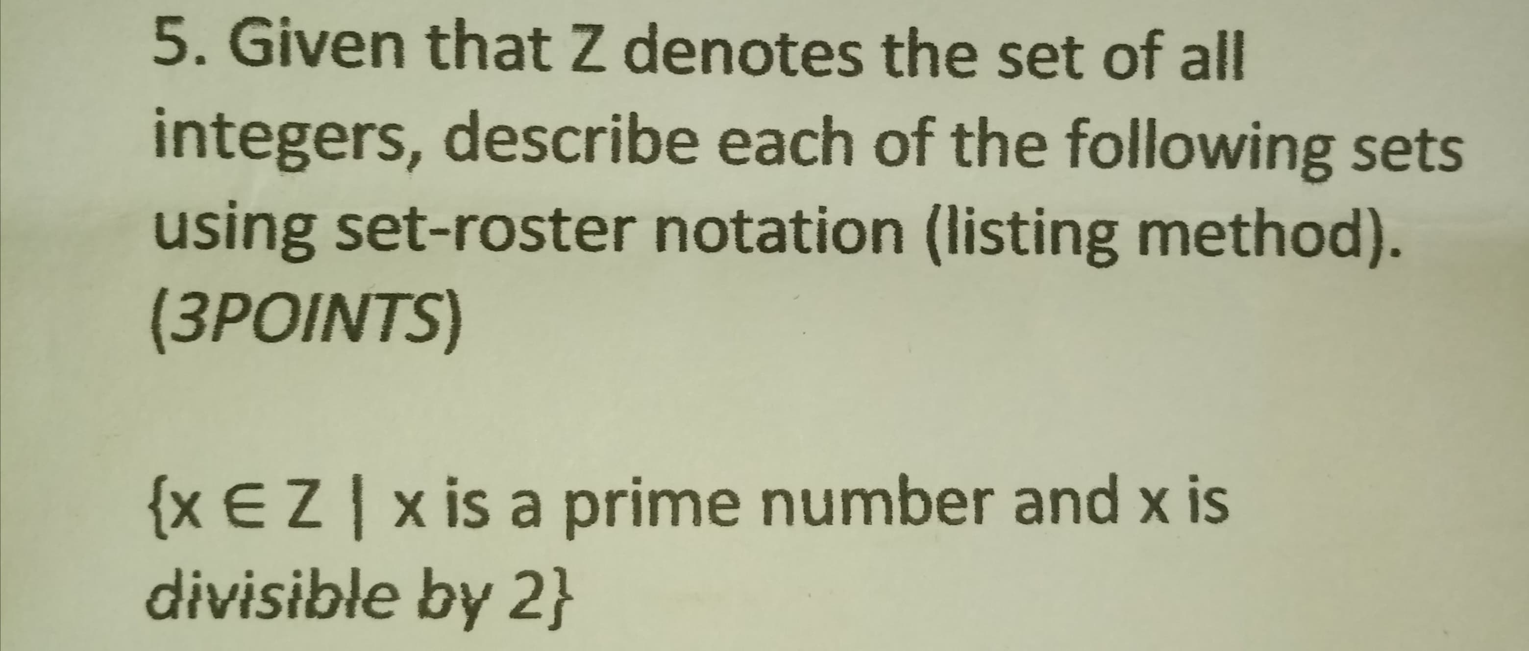 5. Given that Z denotes the set of all
integers, describe each of the following sets
using set-roster notation (listing method).
(3POINTS)
{x EZ|x is a prime number and x is
divisible by 2}
