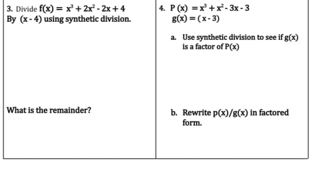 3. Divide f(x) = x³ + 2x² - 2x + 4
By (x-4) using synthetic division.
What is the remainder?
4. P(x)=x³+x²-3x-3
g(x)=(x-3)
a. Use synthetic division to see if g(x)
is a factor of P(x)
b. Rewrite p(x)/g(x) in factored
form.