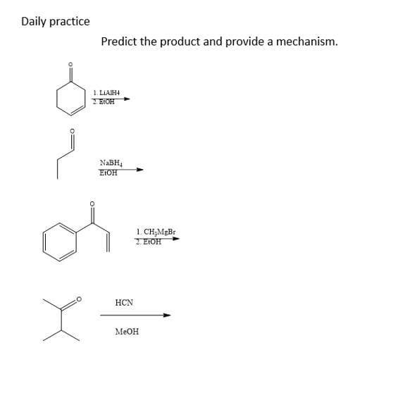 Daily practice
0:
Predict the product and provide a mechanism.
1. LIAJH4
2 ETOH
NaBH₁
EtOH
HCN
1. CH₂MgBr
2. EtOH
MeOH