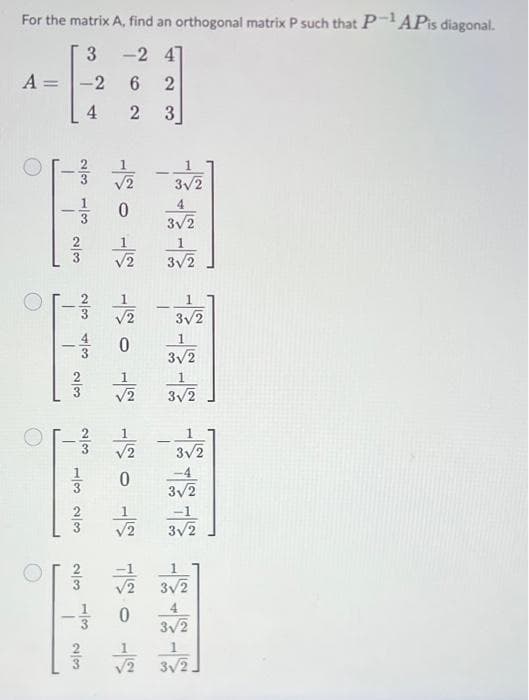 For the matrix A, find an orthogonal matrix P such that P-1 APis diagonal.
3-2
6
A =
T
cole coles
23
15012 1505
23 43
I
-2
4
13 23
23
-
23
23
2 3
V2
V2
V2
42
0
41
V2
√√2
3/2
4
3V2
3V2
-
V2 3/2
3/2
1
3/2
V2 3/2
기념 기념 기념 기념 게임 게임