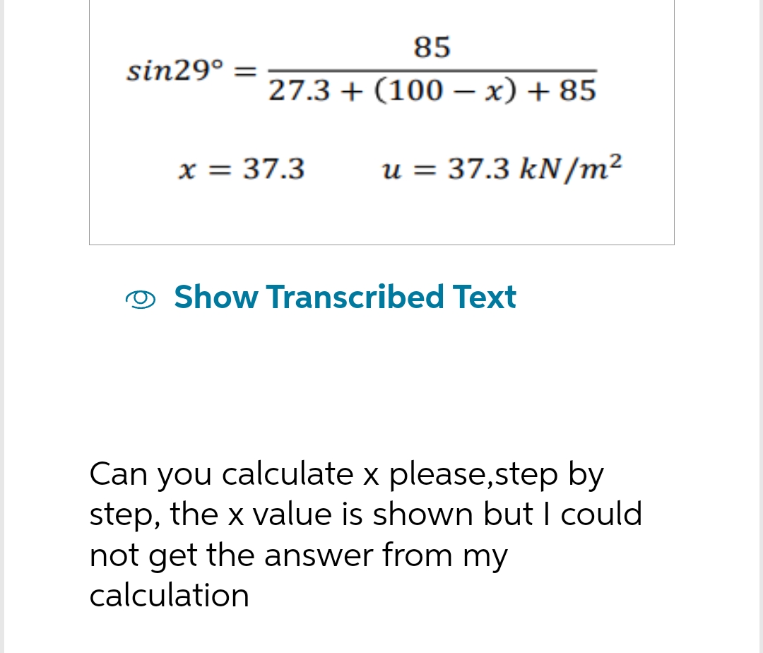sin29° =
85
27.3+(100-x)+85
u = 37.3 kN/m²
x = 37.3
Show Transcribed Text
Can you calculate x please,step by
step, the x value is shown but I could
not get the answer from my
calculation