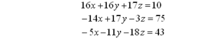 16x +16y +17z =10
-14x +17y - 3z = 75
- 5x-1ly -18z = 43
