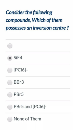 Consider the following
compounds, Which of them
possesses an inversion centre ?
SIF4
[PCI6]-
BBR3
PBR5
PBr5 and [PCI6]-
None of Them
