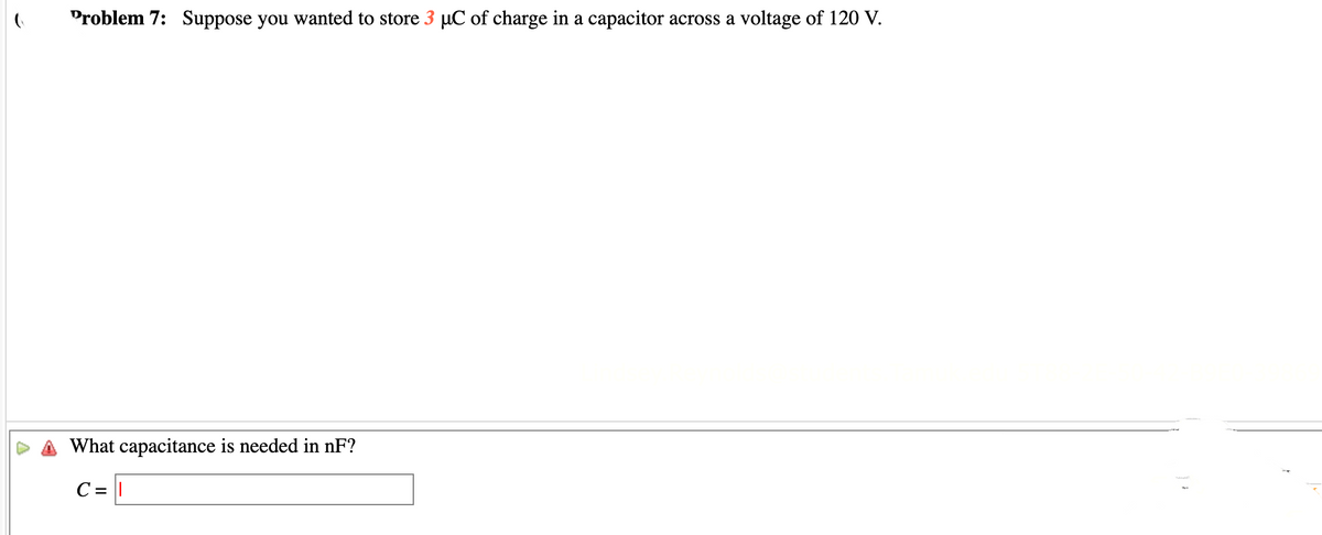 (
Problem 7: Suppose you wanted to store 3 µC of charge in a capacitor across a voltage of 120 V.
What capacitance is needed in nF?
C = 1