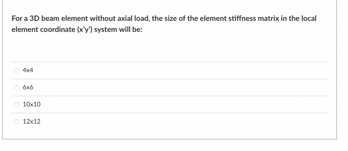 For a 3D beam element without axial load, the size of the element stiffness matrix in the local
element coordinate (x'y') system will be:
4x4
6x6
10x10
12x12