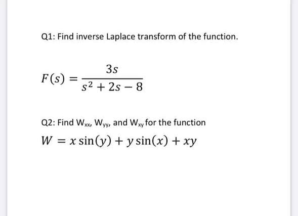 Q1: Find inverse Laplace transform of the function.
3s
F(s)
s2 + 2s - 8
Q2: Find Wxw, Wyw, and Wy for the function
W = x sin(y) + y sin(x) + xy
