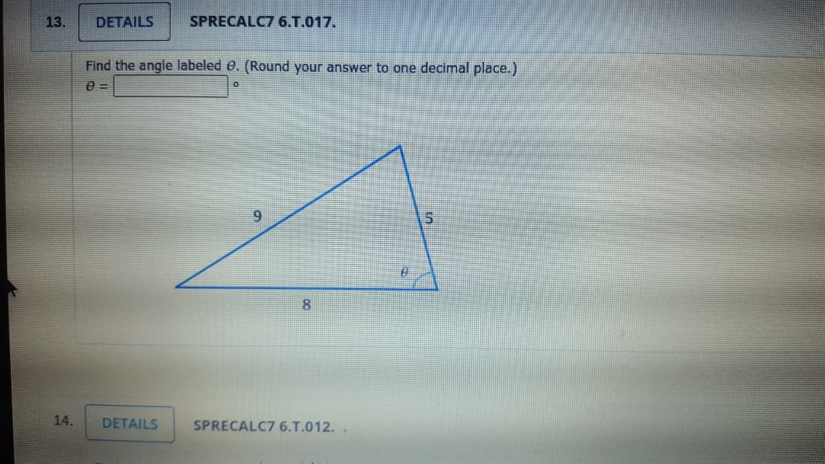 13.
DETAILS
SPRECALC7 6.T.017.
Find the angle labeled e. (Round your answer to one decimal place.)
9.
8.
14.
DETAILS
SPRECALC7 6.T.012.
