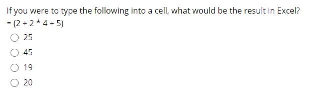 If you were to type the following into a cell, what would be the result in Excel?
= (2+2* 4 + 5)
O 25
%3D
45
19
O 20
