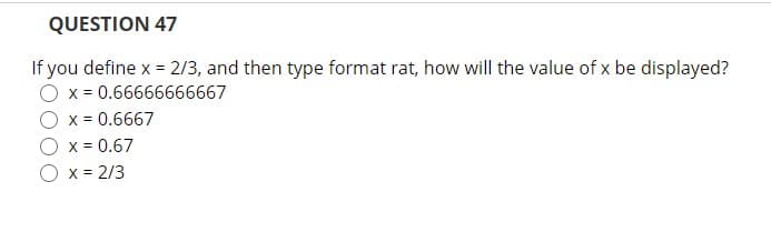 QUESTION 47
If you define x = 2/3, and then type format rat, how will the value of x be displayed?
O x = 0.66666666667
O x = 0.6667
O x = 0.67
O x = 2/3
%3D
