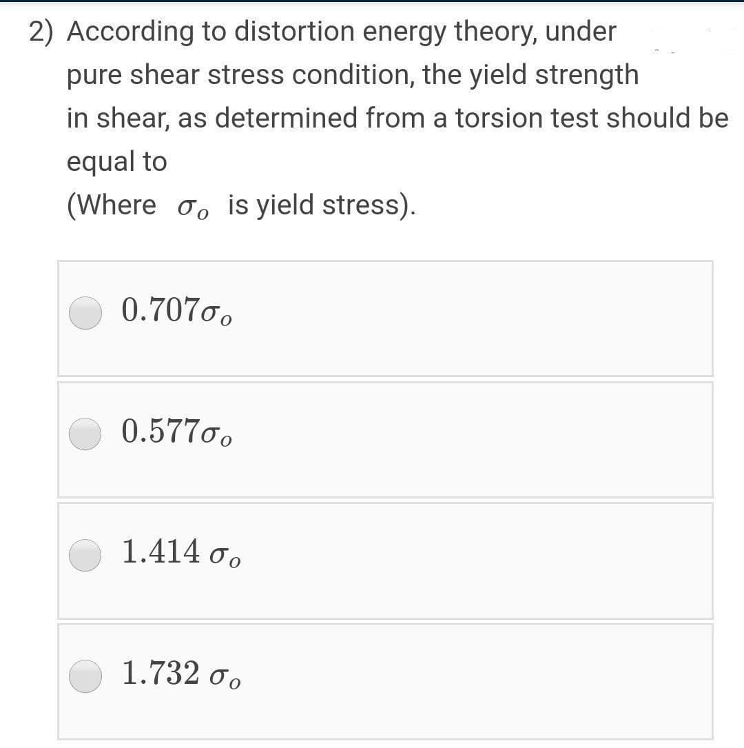 2) According to distortion energy theory, under
pure shear stress condition, the yield strength
in shear, as determined from a torsion test should be
equal to
(Where oo is yield stress).
0.7070.
0.5770,
1.414 0o
1.732 oo
