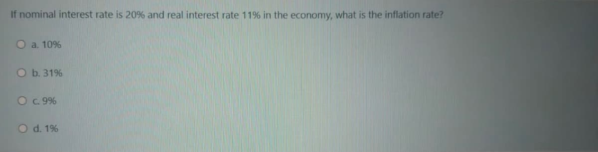 If nominal interest rate is 20% and real interest rate 11% in the economy, what is the inflation rate?
O a. 10%
O b. 31%
Oc.9%
Od. 1%
