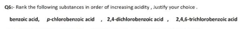 Q6:- Rank the following substances in order of increasing acidity, Justify your choice.
benzoic acid,
p-chlorobenzoic acid, 2,4-dichlorobenzoic acid , 2,4,6-trichlorobenzoic acid
