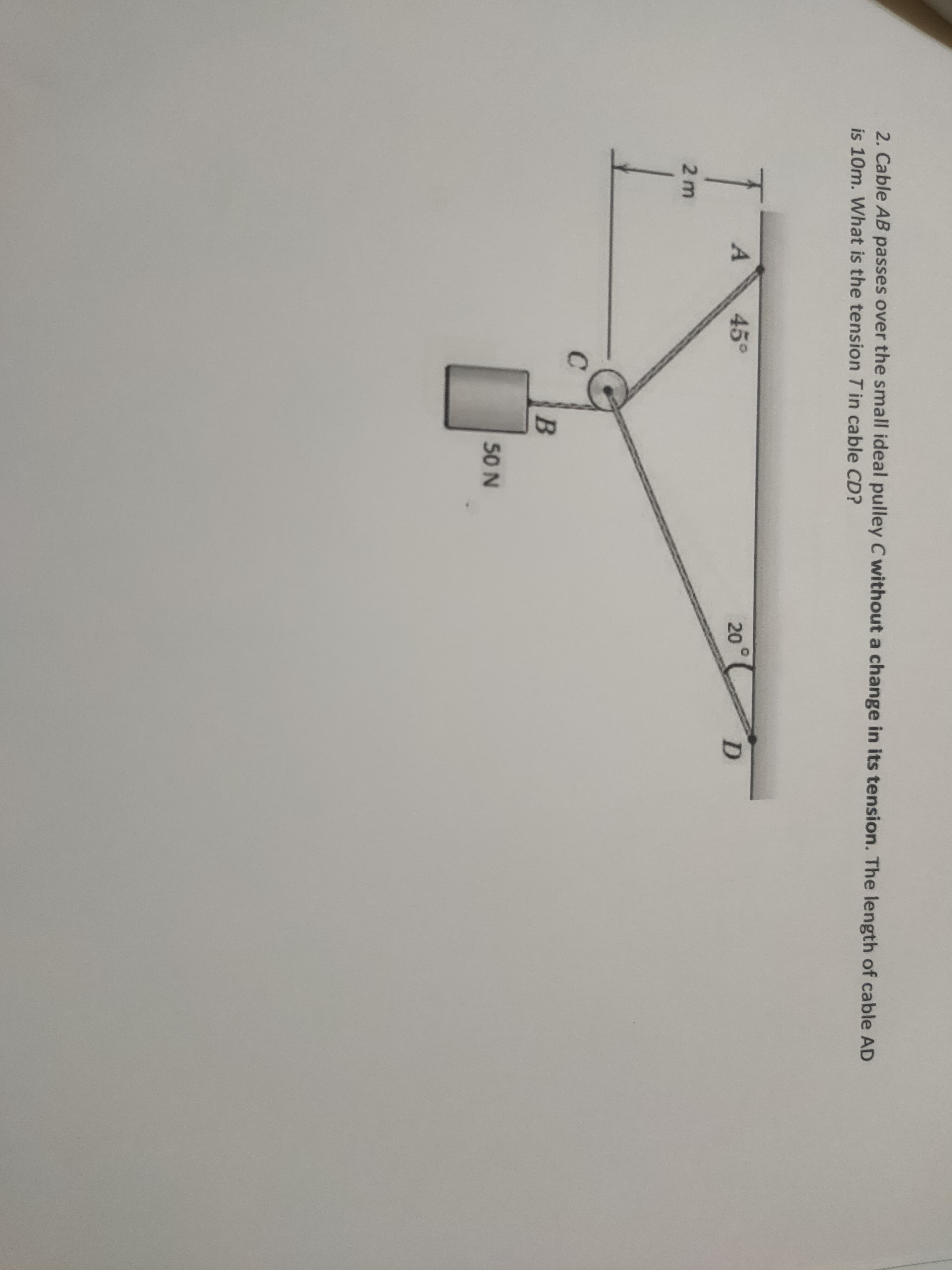 2. Cable AB passes over the small ideal pulley C without a change in its tension. The length of cable AD
is 10m. What is the tension Tin cable CD?
