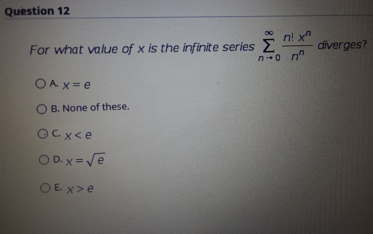 Question 12
n! x"
diverges?
For what value of x is the infinite series
n-0 n
O A. x = e
O B. None of these.
C. x<e
OD. Xx =Ve
%3D
OE. X>e
