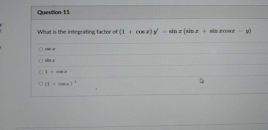 Question 11
What is the integrating factor of (1 + cos x) y' = sin z (sin a + sin rcoSI - y)
%3D
CSC I
sin z
O1 + cos T
O (1 + cos z )
