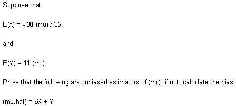 Suppose that:
E) = - 38 (mu) / 35
and
E(Y) = 11 (mu)
Prove that the following are unbiased estimators of (mu), if not, calculate the bias:
(mu.hat) = 6X + Y
