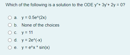 Which of the following is a solution to the ODE y"+ 3y'+ 2y = 0?
a. y = 0.5e^(2x)
O b. None of the choices
O c. y = 11
d. y = 2e^(-x)
e. y = e^x * sin(x)
