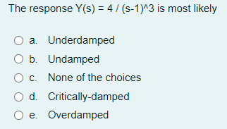 The response Y(s) = 4 / (s-1)^3 is most likely
a. Underdamped
O b. Undamped
Oc. None of the choices
O d. Critically-damped
O e. Overdamped

