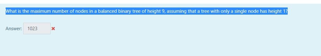 What is the maximum number of nodes in a balanced binary tree of height 9, assuming that a tree with only a single node has height 1?
Answer: 1023
